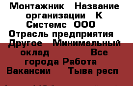 Монтажник › Название организации ­ К Системс, ООО › Отрасль предприятия ­ Другое › Минимальный оклад ­ 15 000 - Все города Работа » Вакансии   . Тыва респ.